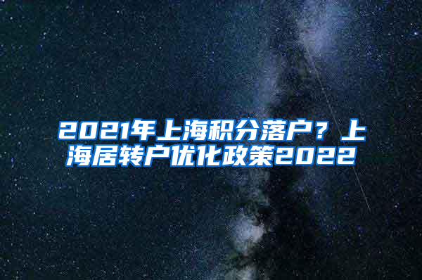 2021年上海积分落户？上海居转户优化政策2022