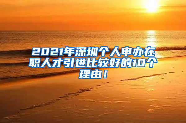 2021年深圳个人申办在职人才引进比较好的10个理由！