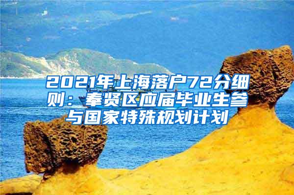 2021年上海落户72分细则：奉贤区应届毕业生参与国家特殊规划计划