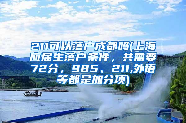 211可以落户成都吗(上海应届生落户条件，共需要72分，985、211,外语等都是加分项)