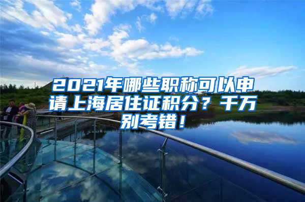 2021年哪些职称可以申请上海居住证积分？千万别考错！