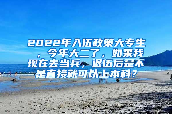 2022年入伍政策大专生 ，今年大二了，如果我现在去当兵，退伍后是不是直接就可以上本科？