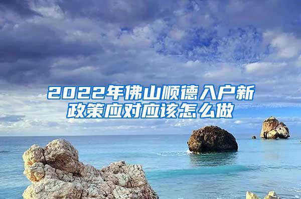 2022年佛山顺德入户新政策应对应该怎么做