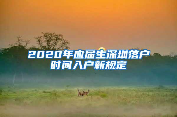 2020年应届生深圳落户时间入户新规定