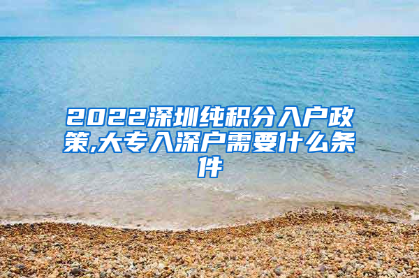 2022深圳纯积分入户政策,大专入深户需要什么条件