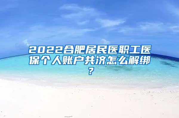 2022合肥居民医职工医保个人账户共济怎么解绑？