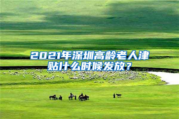 2021年深圳高龄老人津贴什么时候发放？