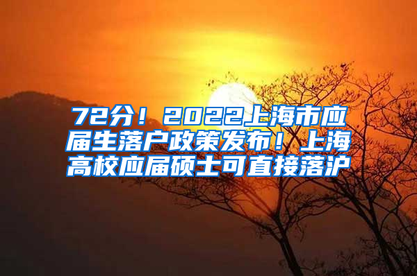 72分！2022上海市应届生落户政策发布！上海高校应届硕士可直接落沪