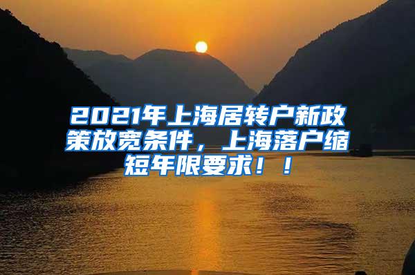 2021年上海居转户新政策放宽条件，上海落户缩短年限要求！！