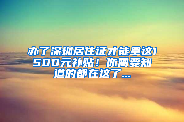 办了深圳居住证才能拿这1500元补贴！你需要知道的都在这了...