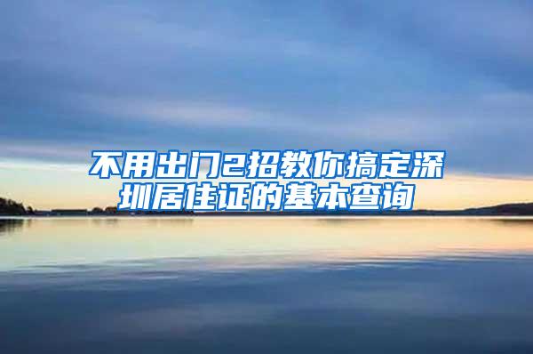 不用出门2招教你搞定深圳居住证的基本查询