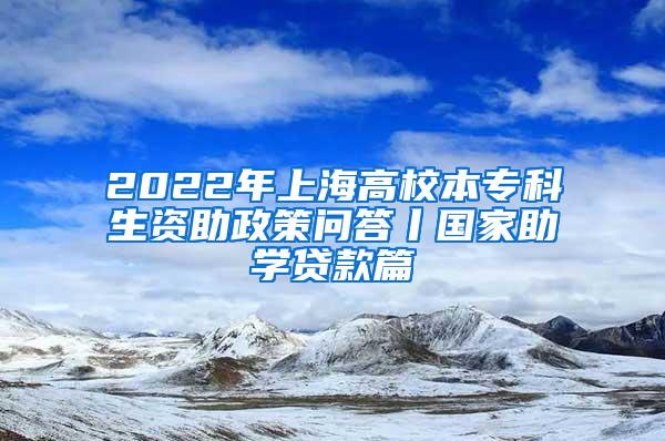 2022年上海高校本专科生资助政策问答丨国家助学贷款篇