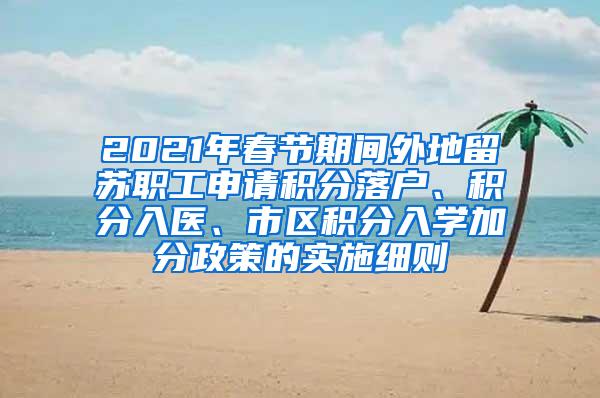 2021年春节期间外地留苏职工申请积分落户、积分入医、市区积分入学加分政策的实施细则