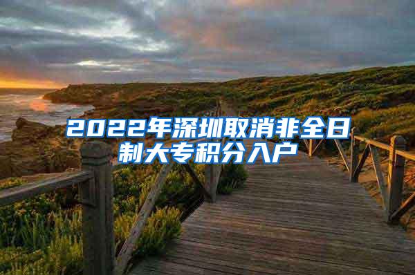 2022年深圳取消非全日制大专积分入户