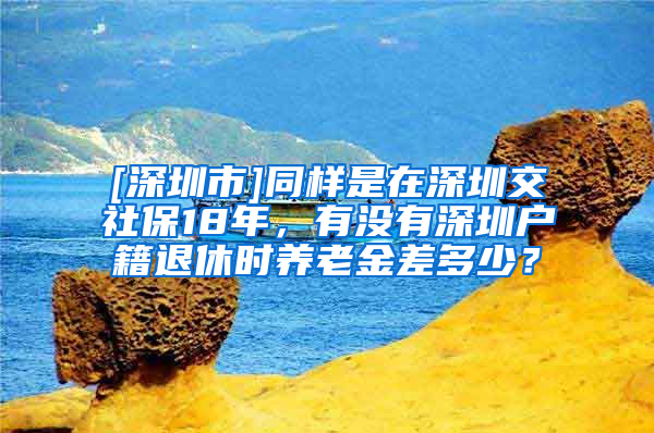 [深圳市]同样是在深圳交社保18年，有没有深圳户籍退休时养老金差多少？