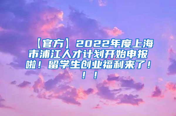 【官方】2022年度上海市浦江人才计划开始申报啦！留学生创业福利来了！！！