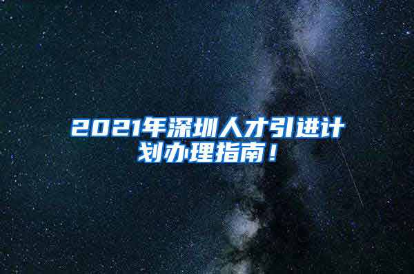 2021年深圳人才引进计划办理指南！