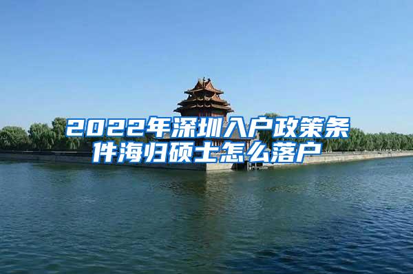 2022年深圳入户政策条件海归硕士怎么落户