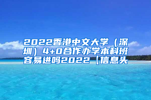 2022香港中文大学（深圳）4+0合作办学本科班容易进吗2022【信息头