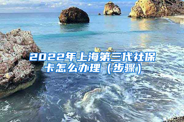 2022年上海第三代社保卡怎么办理（步骤）