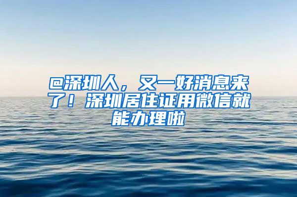 @深圳人，又一好消息来了！深圳居住证用微信就能办理啦