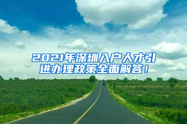 2021年深圳入户人才引进办理政策全面解答！