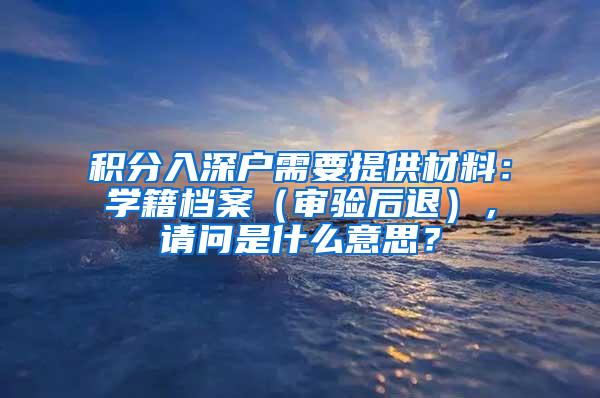 积分入深户需要提供材料：学籍档案（审验后退），请问是什么意思？