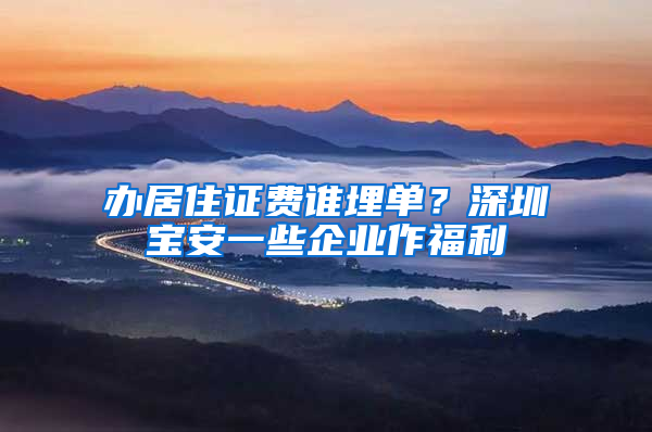 办居住证费谁埋单？深圳宝安一些企业作福利