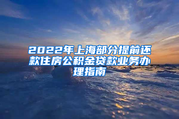 2022年上海部分提前还款住房公积金贷款业务办理指南