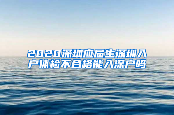 2020深圳应届生深圳入户体检不合格能入深户吗