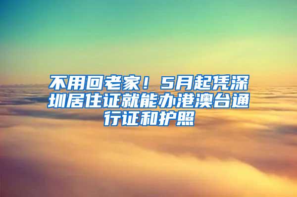 不用回老家！5月起凭深圳居住证就能办港澳台通行证和护照