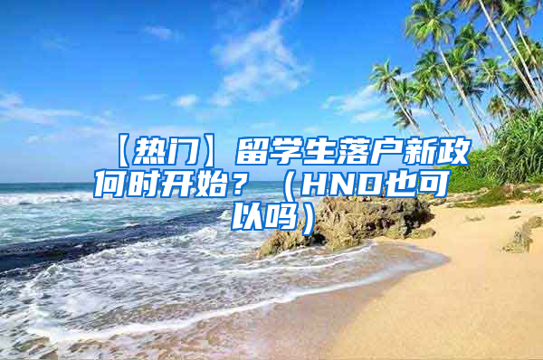 【热门】留学生落户新政何时开始？（HND也可以吗）