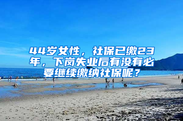 44岁女性，社保已缴23年，下岗失业后有没有必要继续缴纳社保呢？