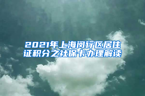 2021年上海闵行区居住证积分之社保卡办理解读