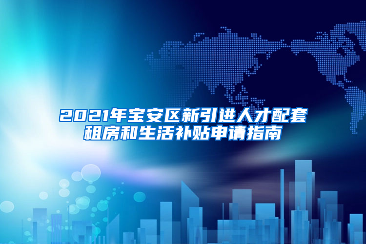 2021年宝安区新引进人才配套租房和生活补贴申请指南