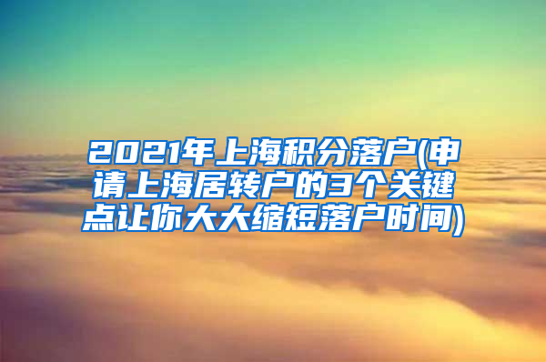 2021年上海积分落户(申请上海居转户的3个关键点让你大大缩短落户时间)