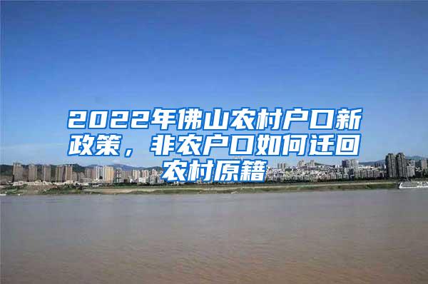 2022年佛山农村户口新政策，非农户口如何迁回农村原籍