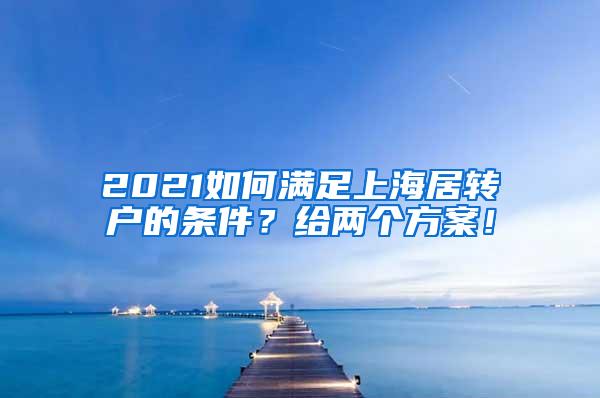 2021如何满足上海居转户的条件？给两个方案！