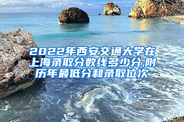 2022年西安交通大学在上海录取分数线多少分,附历年最低分和录取位次