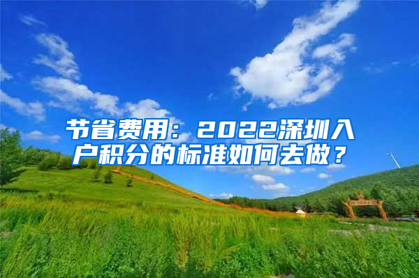 节省费用：2022深圳入户积分的标准如何去做？