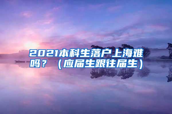 2021本科生落户上海难吗？（应届生跟往届生）