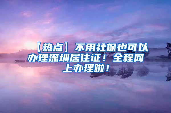 【热点】不用社保也可以办理深圳居住证！全程网上办理啦！