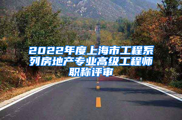 2022年度上海市工程系列房地产专业高级工程师职称评审