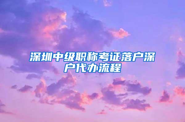 深圳中级职称考证落户深户代办流程