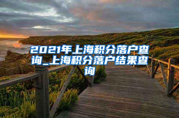 2021年上海积分落户查询_上海积分落户结果查询