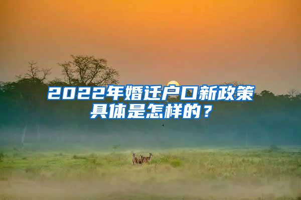 2022年婚迁户口新政策具体是怎样的？