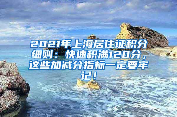 2021年上海居住证积分细则：快速积满120分，这些加减分指标一定要牢记！