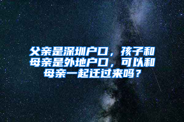 父亲是深圳户口，孩子和母亲是外地户口，可以和母亲一起迁过来吗？