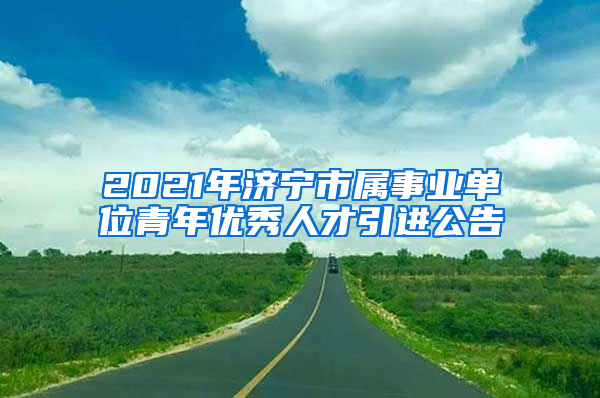 2021年济宁市属事业单位青年优秀人才引进公告