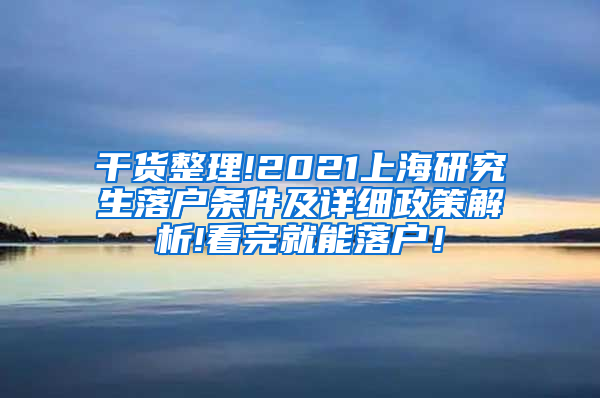 干货整理!2021上海研究生落户条件及详细政策解析!看完就能落户！